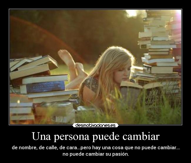 Una persona puede cambiar - de nombre, de calle, de cara...pero hay una cosa que no puede cambiar...
no puede cambiar su pasión.