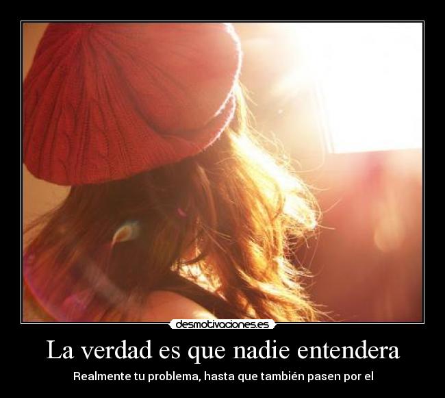 La verdad es que nadie entendera - Realmente tu problema, hasta que también pasen por el