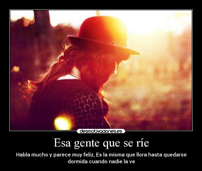 Esa gente que se ríe - Habla mucho y parece muy feliz, Es la misma que llora hasta quedarse
dormida cuando nadie la ve