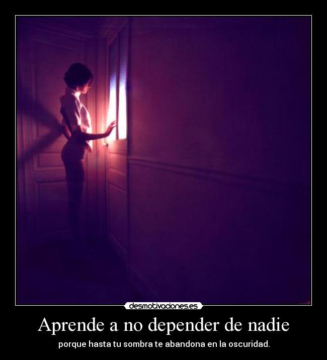 Aprende a no depender de nadie - porque hasta tu sombra te abandona en la oscuridad.