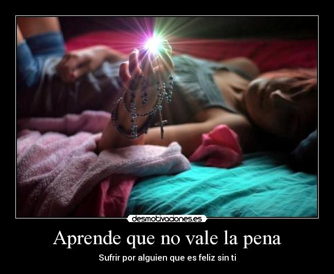 Aprende que no vale la pena - Sufrir por alguien que es feliz sin ti