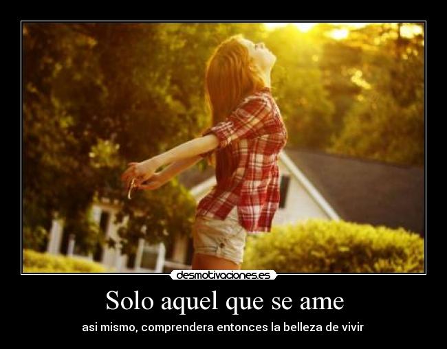 Solo aquel que se ame - asi mismo, comprendera entonces la belleza de vivir