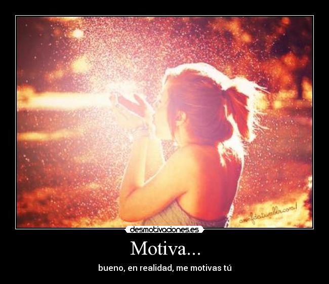Motiva... - bueno, en realidad, me motivas tú