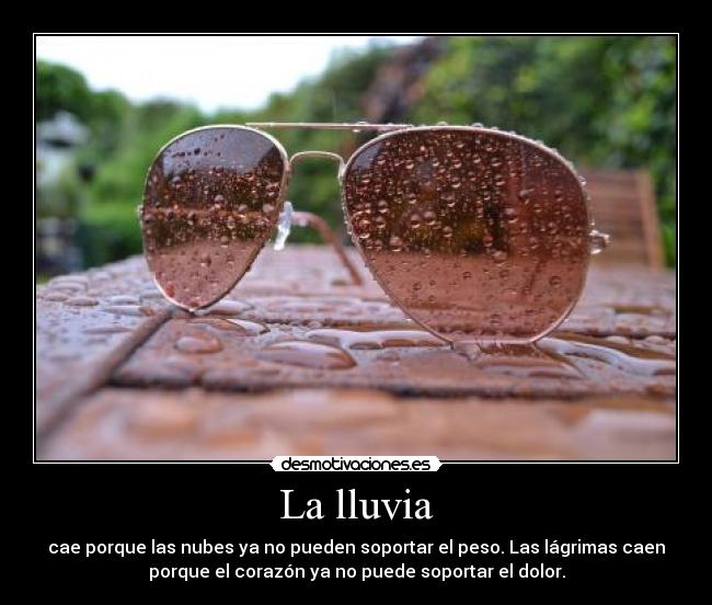 La lluvia - cae porque las nubes ya no pueden soportar el peso. Las lágrimas caen
porque el corazón ya no puede soportar el dolor.