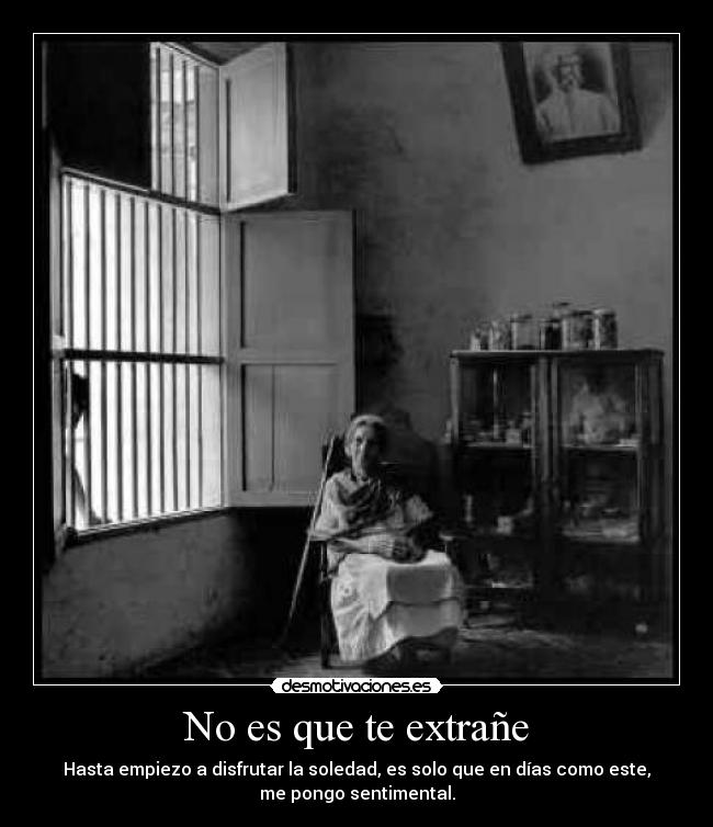 No es que te extrañe - Hasta empiezo a disfrutar la soledad, es solo que en días como este,
me pongo sentimental.