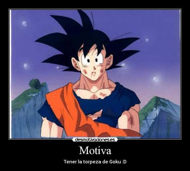 Motiva - Tener la torpeza de Goku :D