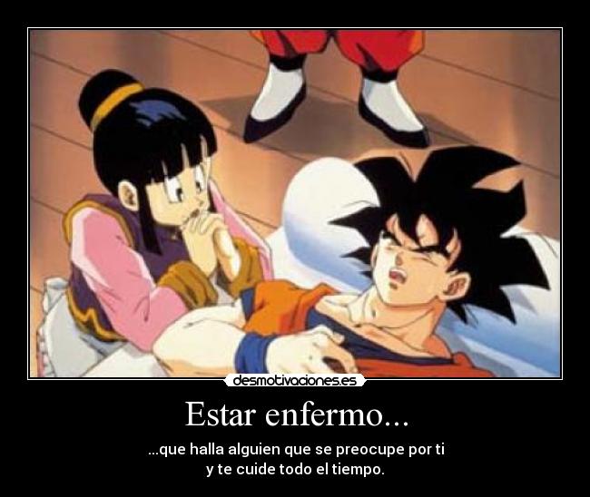 Estar enfermo... - ...que halla alguien que se preocupe por ti
y te cuide todo el tiempo.