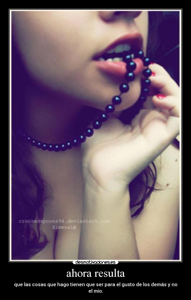 ahora resulta - que las cosas que hago tienen que ser para el gusto de los demás y no el mio.