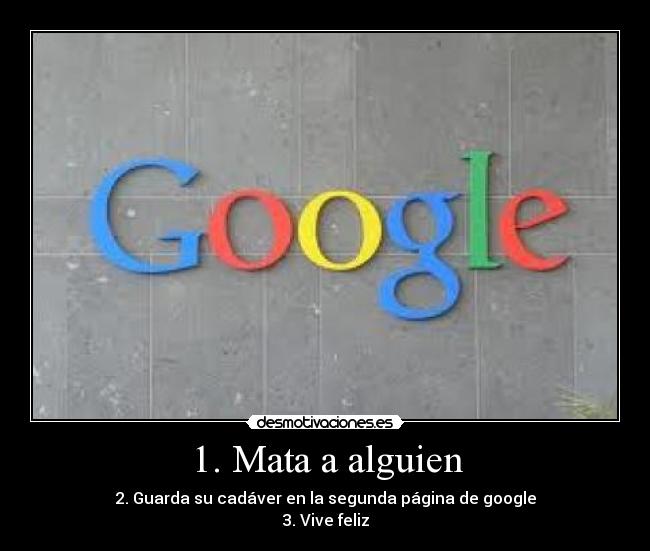 1. Mata a alguien - 2. Guarda su cadáver en la segunda página de google
3. Vive feliz