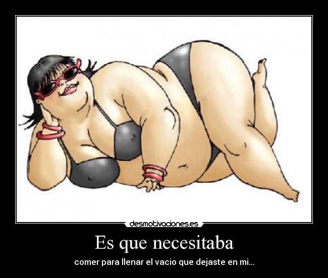 Es que necesitaba - comer para llenar el vacio que dejaste en mi...