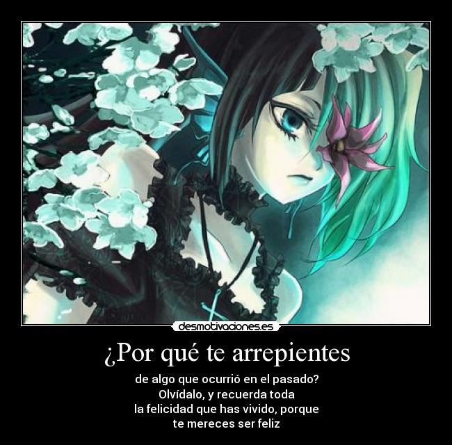 ¿Por qué te arrepientes - de algo que ocurrió en el pasado?
Olvídalo, y recuerda toda
la felicidad que has vivido, porque
te mereces ser feliz