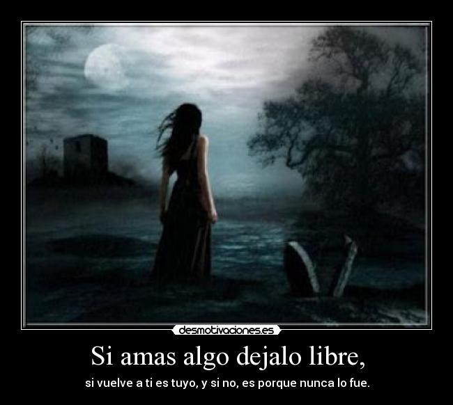 Si amas algo dejalo libre, - si vuelve a ti es tuyo, y si no, es porque nunca lo fue.