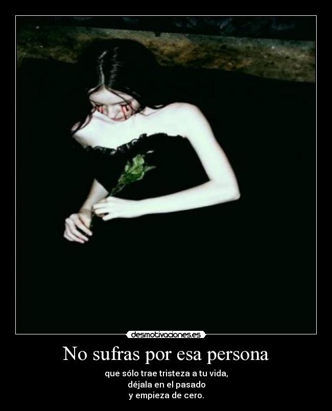 No sufras por esa persona - que sólo trae tristeza a tu vida,
déjala en el pasado
y empieza de cero.