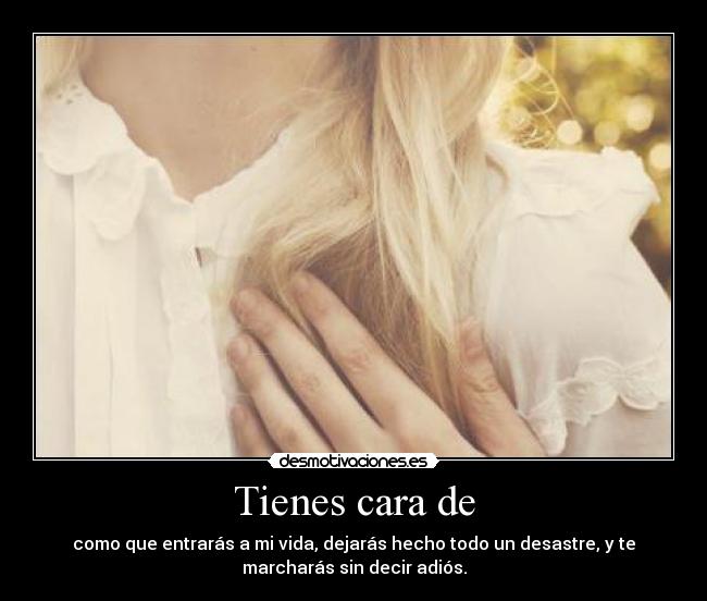 Tienes cara de - como que entrarás a mi vida, dejarás hecho todo un desastre, y te
marcharás sin decir adiós.