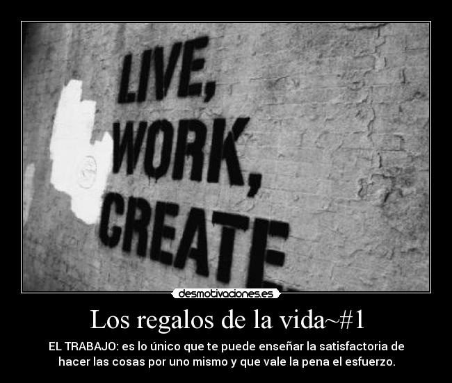 Los regalos de la vida~#1 - EL TRABAJO: es lo único que te puede enseñar la satisfactoria de
hacer las cosas por uno mismo y que vale la pena el esfuerzo.