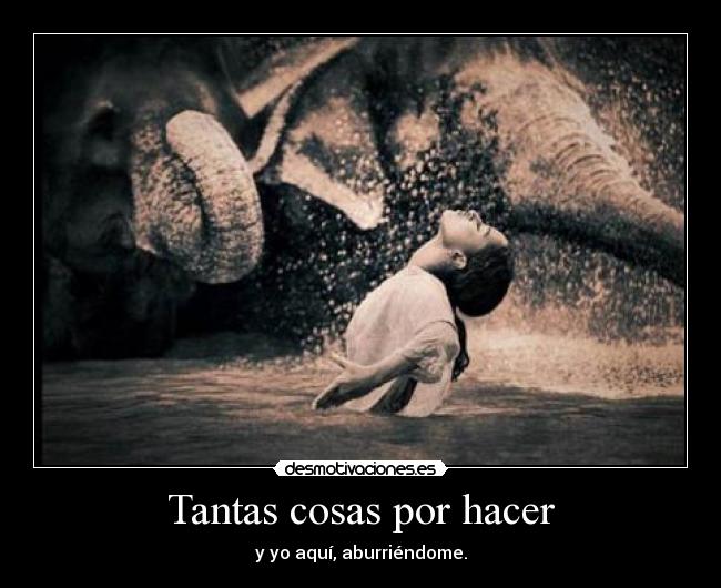 Tantas cosas por hacer - y yo aquí, aburriéndome.