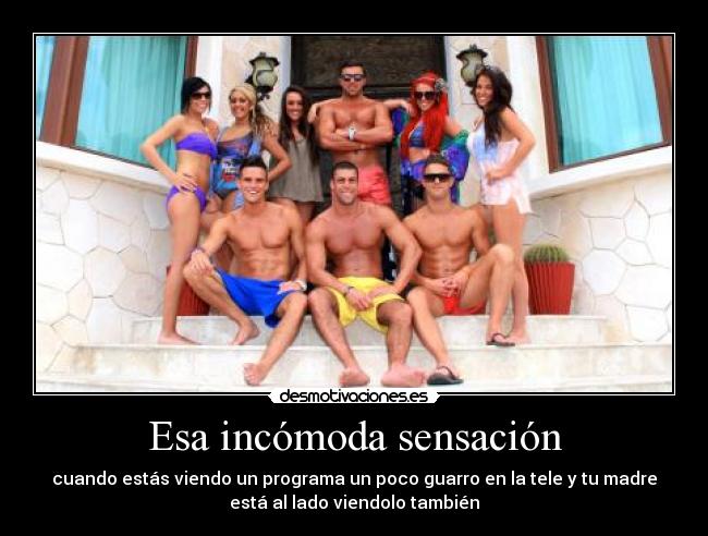 Esa incómoda sensación - cuando estás viendo un programa un poco guarro en la tele y tu madre
está al lado viendolo también