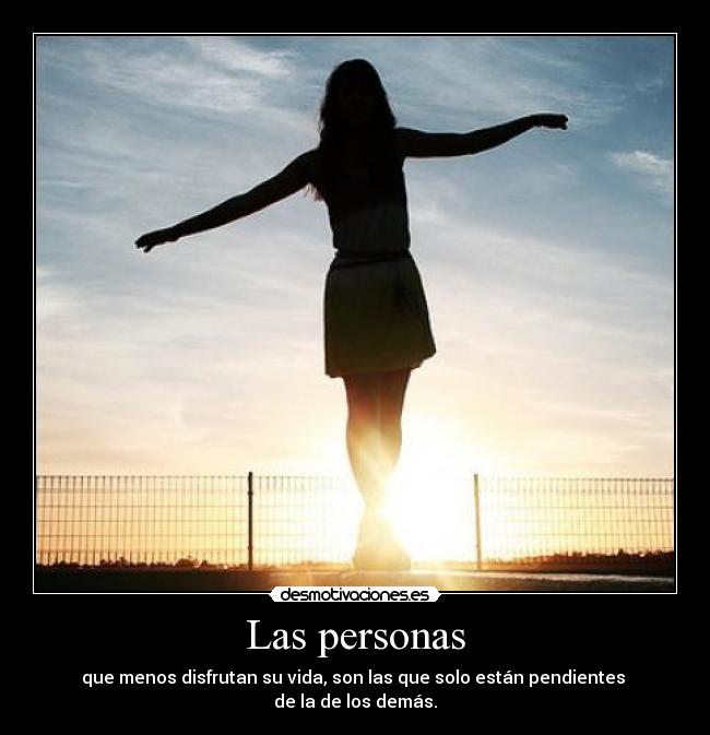 Las personas - que menos disfrutan su vida, son las que solo están pendientes
de la de los demás.