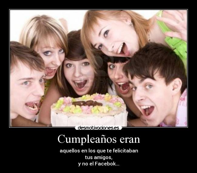 Cumpleaños eran - aquellos en los que te felicitaban
tus amigos,
y no el Facebok...