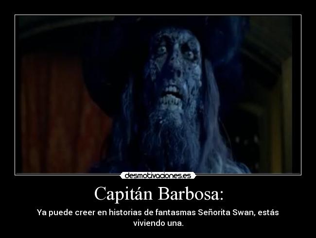 Capitán Barbosa: - Ya puede creer en historias de fantasmas Señorita Swan, estás viviendo una.