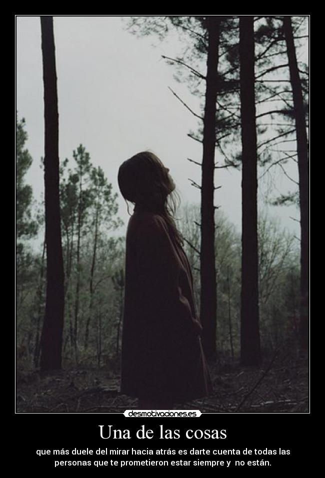 Una de las cosas - que más duele del mirar hacia atrás es darte cuenta de todas las
personas que te prometieron estar siempre y no están.