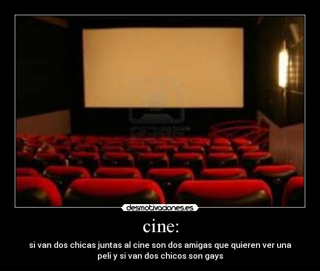 cine: - si van dos chicas juntas al cine son dos amigas que quieren ver una
peli y si van dos chicos son gays