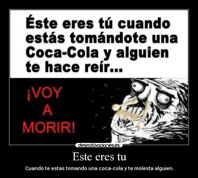 Este eres tu - Cuando te estas tomando una coca-cola y te molesta alguien.