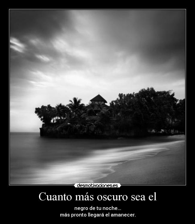 Cuanto más oscuro sea el - negro de tu noche...
más pronto llegará el amanecer.