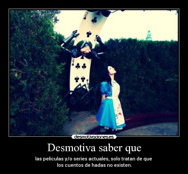 Desmotiva saber que - las peliculas y/o series actuales, solo tratan de que
los cuentos de hadas no existen.