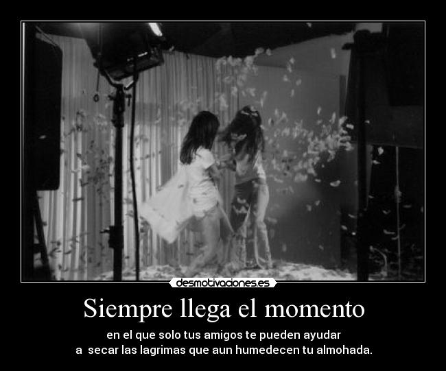 Siempre llega el momento - en el que solo tus amigos te pueden ayudar
a  secar las lagrimas que aun humedecen tu almohada.