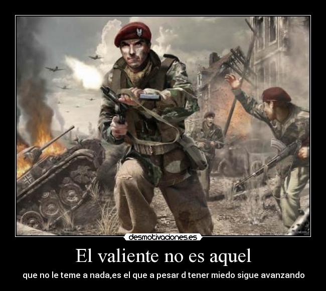 El valiente no es aquel - que no le teme a nada,es el que a pesar d tener miedo sigue avanzando