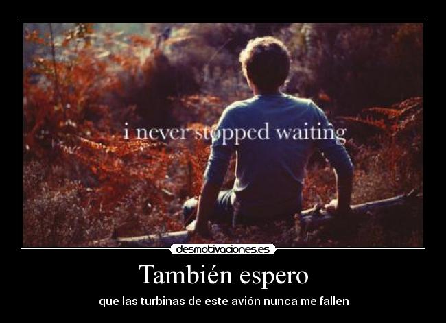 También espero - que las turbinas de este avión nunca me fallen