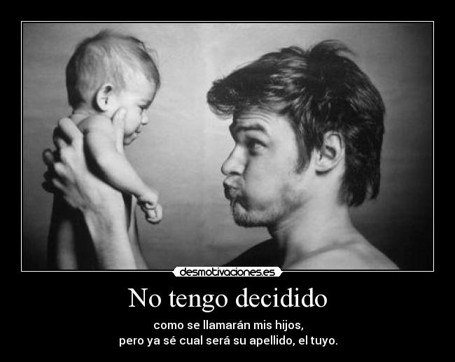 No tengo decidido - como se llamarán mis hijos,
pero ya sé cual será su apellido, el tuyo.