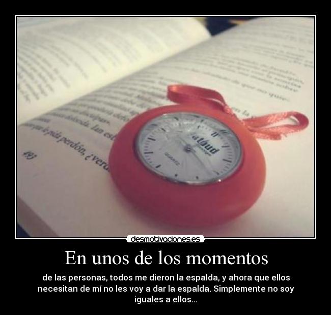 En unos de los momentos - de las personas, todos me dieron la espalda, y ahora que ellos
necesitan de mí no les voy a dar la espalda. Simplemente no soy
iguales a ellos...