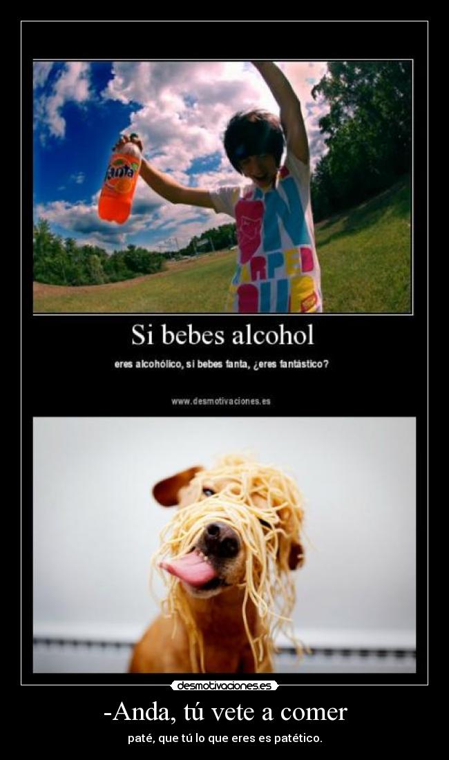 -Anda, tú vete a comer - paté, que tú lo que eres es patético.