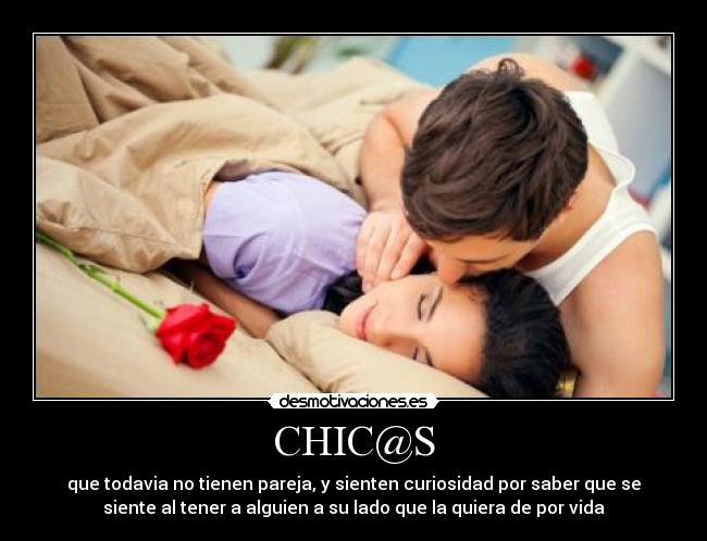 CHIC@S - que todavia no tienen pareja, y sienten curiosidad por saber que se
siente al tener a alguien a su lado que la quiera de por vida