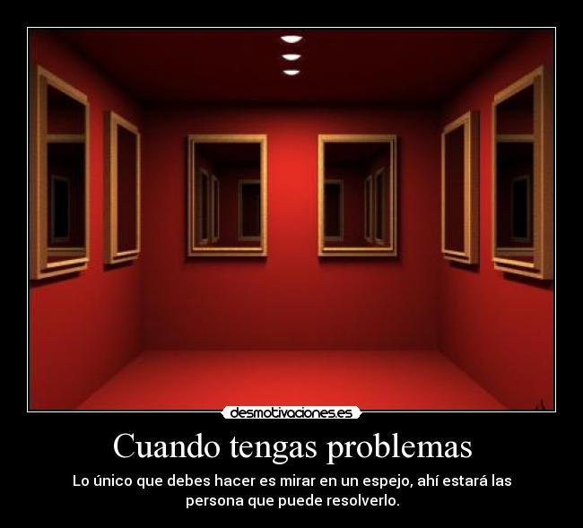 Cuando tengas problemas - Lo único que debes hacer es mirar en un espejo, ahí estará las
persona que puede resolverlo.