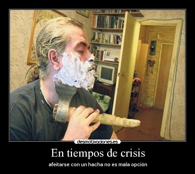 En tiempos de crisis - afeitarse con un hacha no es mala opción