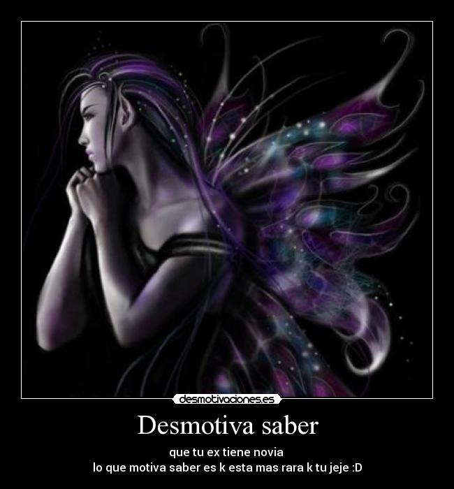 Desmotiva saber - que tu ex tiene novia
lo que motiva saber es k esta mas rara k tu jeje :D