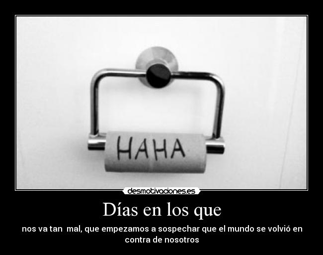 Días en los que - nos va tan mal, que empezamos a sospechar que el mundo se volvió en
contra de nosotros