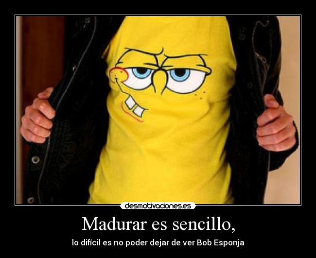 Madurar es sencillo, - lo difícil es no poder dejar de ver Bob Esponja
