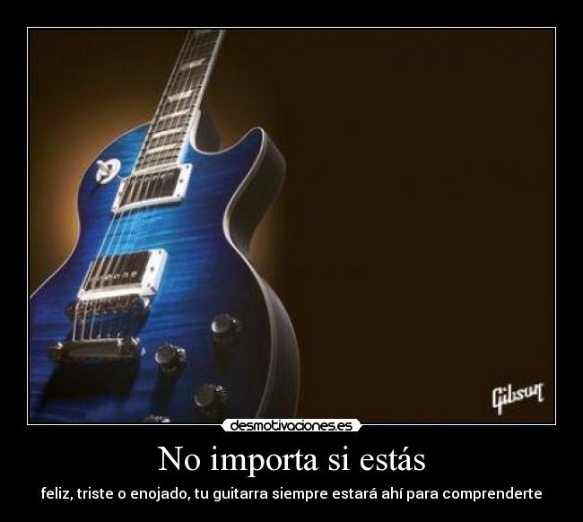 No importa si estás - feliz, triste o enojado, tu guitarra siempre estará ahí para comprenderte