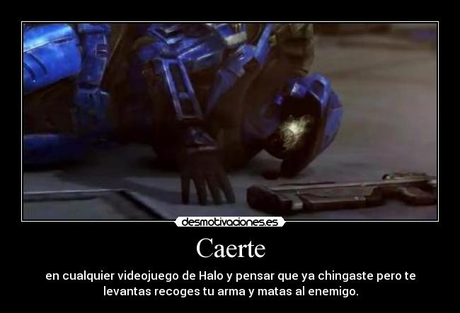 Caerte - en cualquier videojuego de Halo y pensar que ya chingaste pero te
levantas recoges tu arma y matas al enemigo.