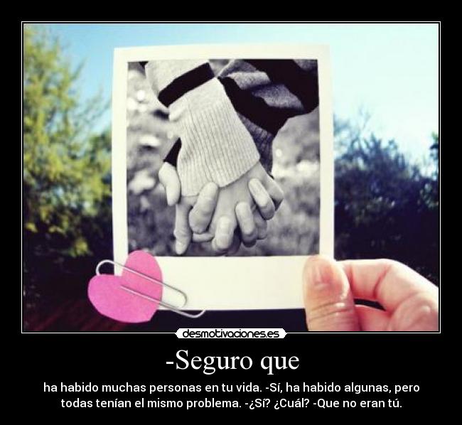-Seguro que - ha habido muchas personas en tu vida. -Sí, ha habido algunas, pero
todas tenían el mismo problema. -¿Sí? ¿Cuál? -Que no eran tú.