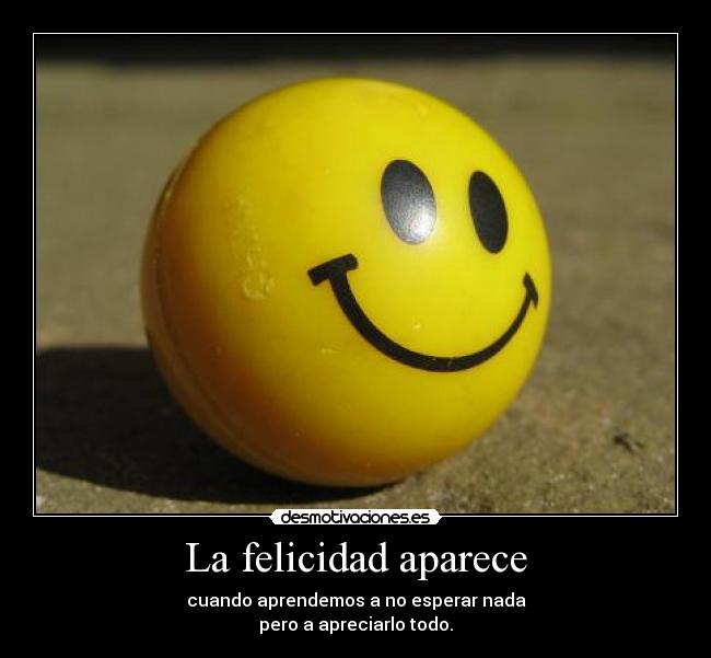 La felicidad aparece - cuando aprendemos a no esperar nada
pero a apreciarlo todo.