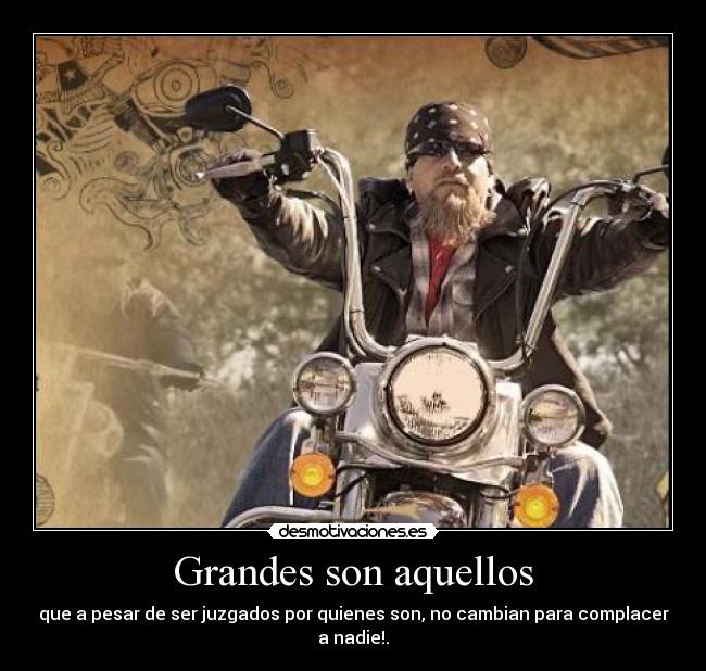 Grandes son aquellos - que a pesar de ser juzgados por quienes son, no cambian para complacer a nadie!.
