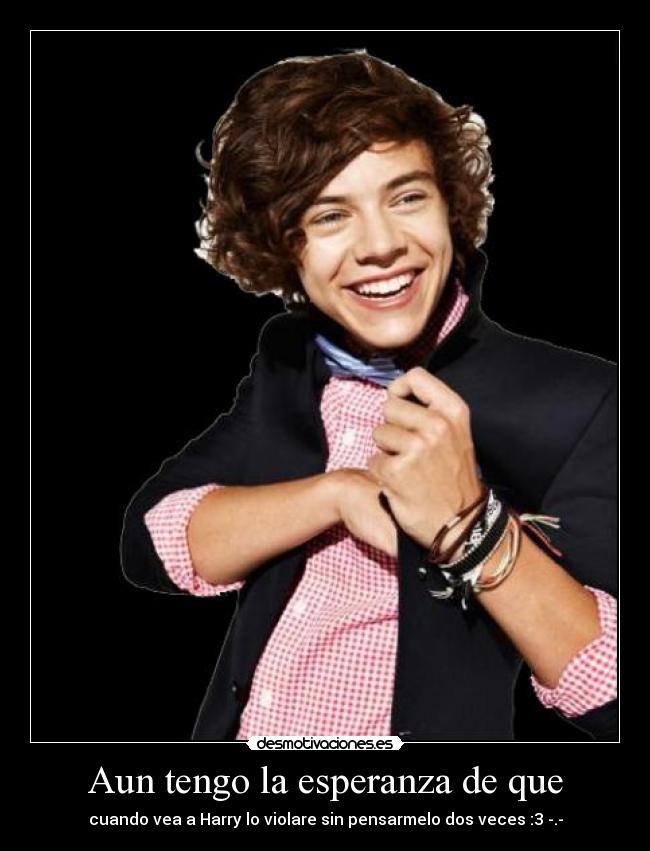 Aun tengo la esperanza de que - cuando vea a Harry lo violare sin pensarmelo dos veces :3 -.-