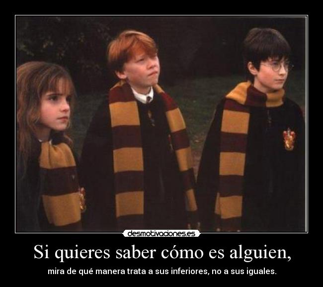 Si quieres saber cómo es alguien, - mira de qué manera trata a sus inferiores, no a sus iguales.