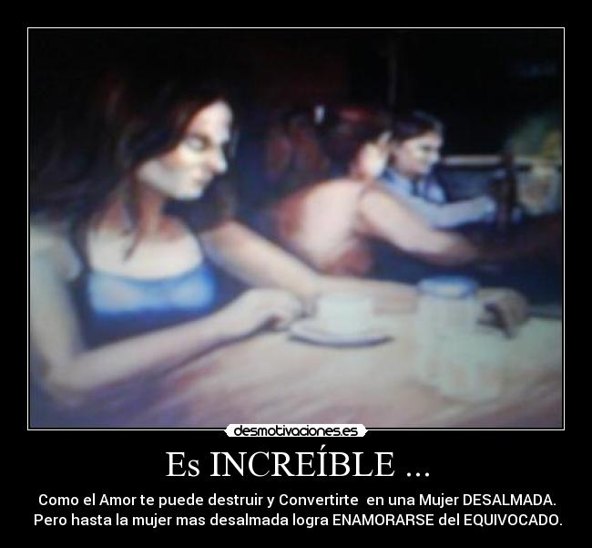 Es INCREÍBLE ... - Como el Amor te puede destruir y Convertirte  en una Mujer DESALMADA.
 Pero hasta la mujer mas desalmada logra ENAMORARSE del EQUIVOCADO.