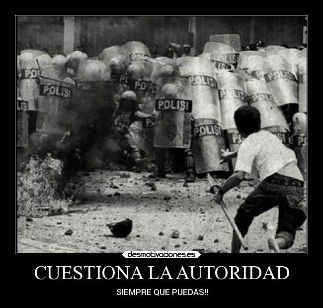 CUESTIONA LA AUTORIDAD - SIEMPRE QUE PUEDAS!!